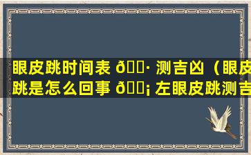 眼皮跳时间表 🌷 测吉凶（眼皮跳是怎么回事 🐡 左眼皮跳测吉凶）